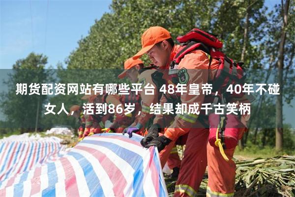 期货配资网站有哪些平台 48年皇帝，40年不碰女人，活到86岁，结果却成千古笑柄