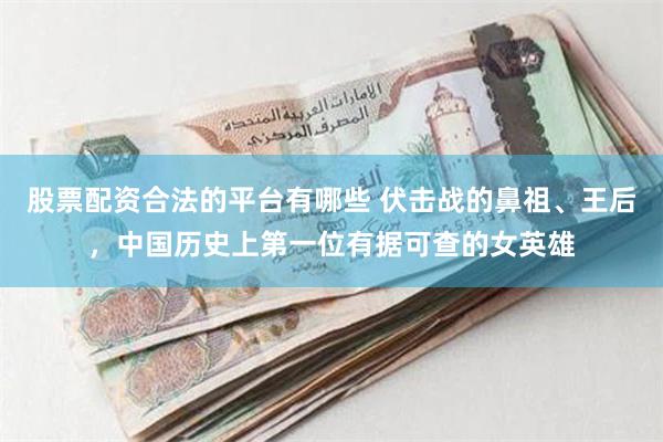 股票配资合法的平台有哪些 伏击战的鼻祖、王后，中国历史上第一位有据可查的女英雄