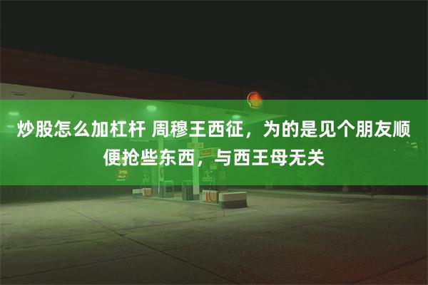 炒股怎么加杠杆 周穆王西征，为的是见个朋友顺便抢些东西，与西王母无关