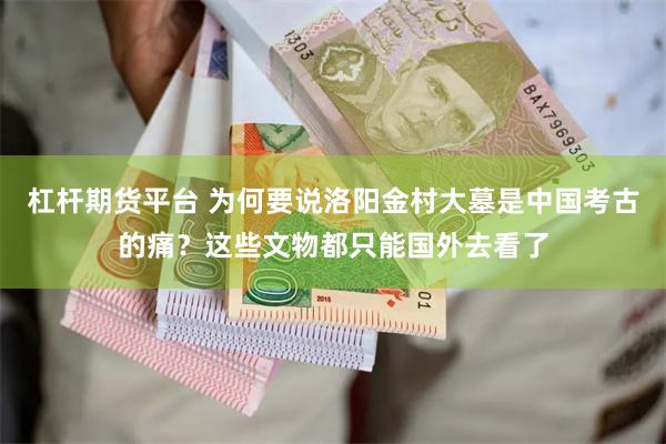 杠杆期货平台 为何要说洛阳金村大墓是中国考古的痛？这些文物都只能国外去看了