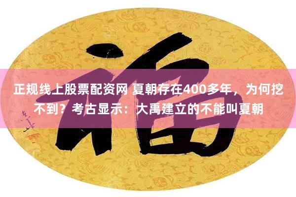 正规线上股票配资网 夏朝存在400多年，为何挖不到？考古显示：大禹建立的不能叫夏朝