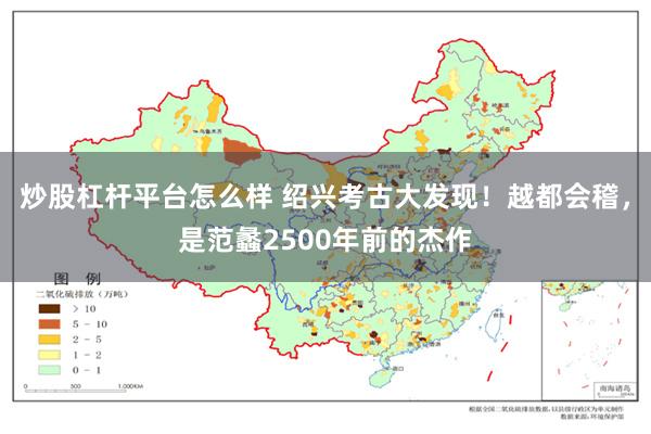 炒股杠杆平台怎么样 绍兴考古大发现！越都会稽，是范蠡2500年前的杰作