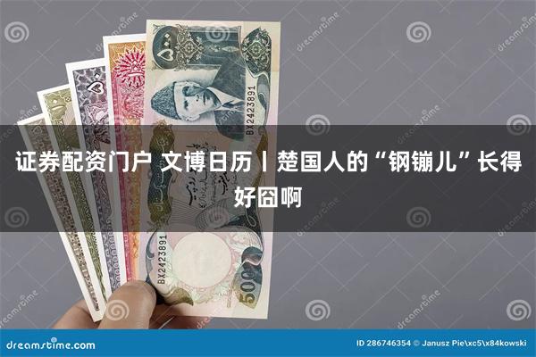 证券配资门户 文博日历丨楚国人的“钢镚儿”长得好囧啊