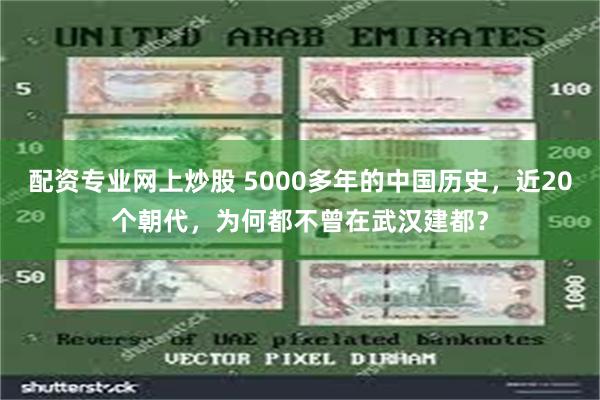 配资专业网上炒股 5000多年的中国历史，近20个朝代，为何都不曾在武汉建都？