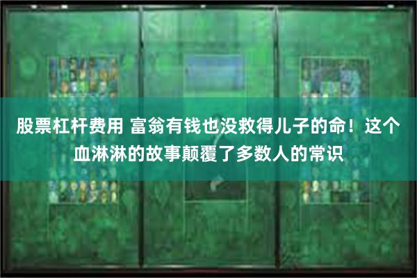 股票杠杆费用 富翁有钱也没救得儿子的命！这个血淋淋的故事颠覆了多数人的常识