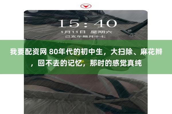 我要配资网 80年代的初中生，大扫除、麻花辫，回不去的记忆，那时的感觉真纯