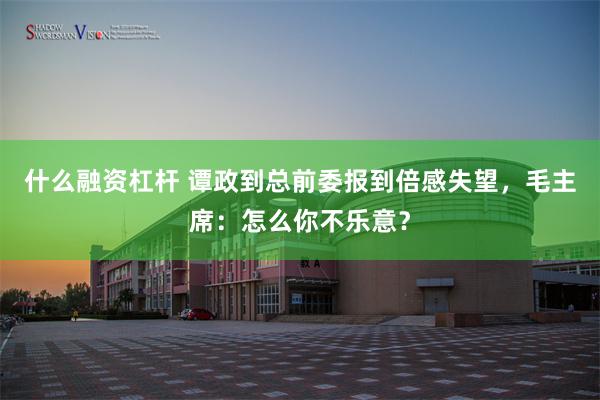 什么融资杠杆 谭政到总前委报到倍感失望，毛主席：怎么你不乐意？