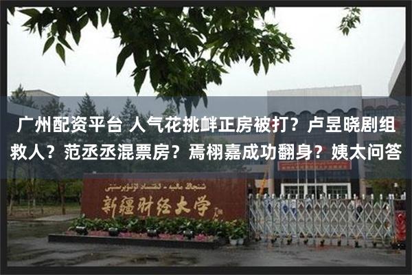 广州配资平台 人气花挑衅正房被打？卢昱晓剧组救人？范丞丞混票房？焉栩嘉成功翻身？姨太问答