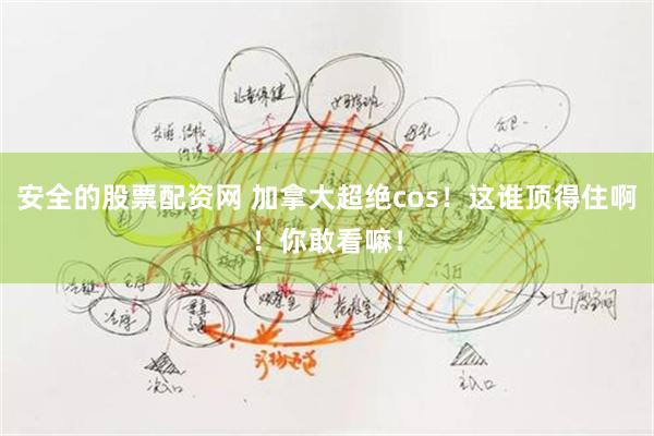 安全的股票配资网 加拿大超绝cos！这谁顶得住啊！你敢看嘛！