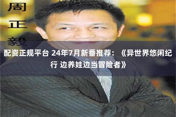 配资正规平台 24年7月新番推荐：《异世界悠闲纪行 边养娃边当冒险者》