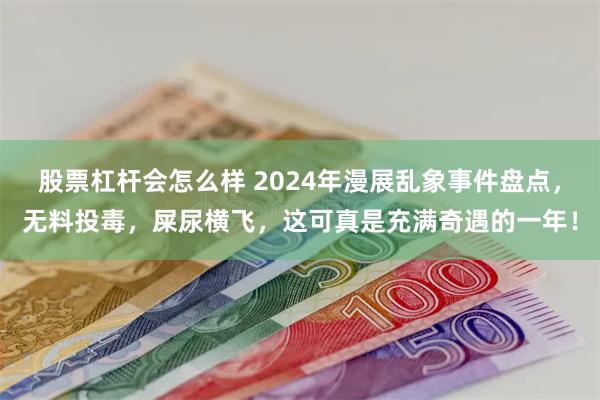 股票杠杆会怎么样 2024年漫展乱象事件盘点，无料投毒，屎尿横飞，这可真是充满奇遇的一年！