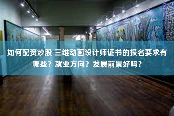 如何配资炒股 三维动画设计师证书的报名要求有哪些？就业方向？发展前景好吗？