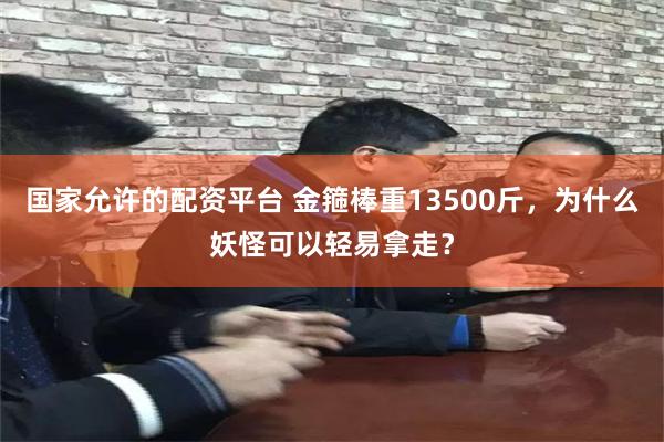 国家允许的配资平台 金箍棒重13500斤，为什么妖怪可以轻易拿走？