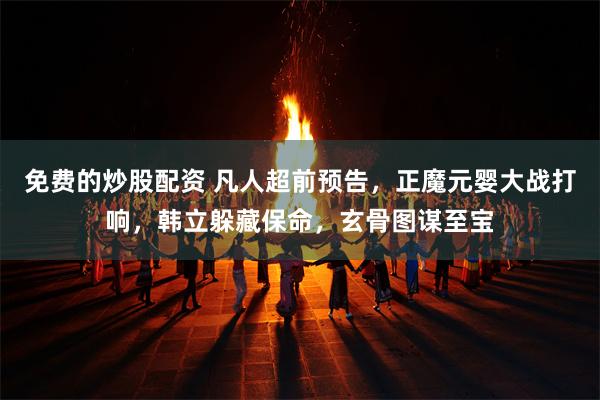 免费的炒股配资 凡人超前预告，正魔元婴大战打响，韩立躲藏保命，玄骨图谋至宝