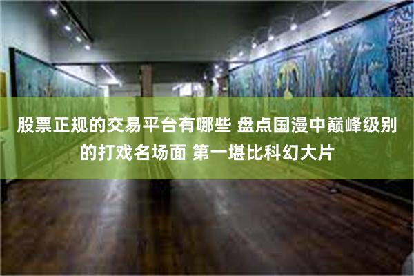 股票正规的交易平台有哪些 盘点国漫中巅峰级别的打戏名场面 第一堪比科幻大片