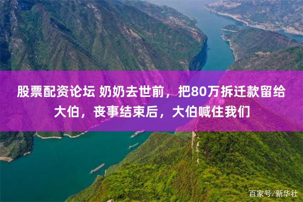 股票配资论坛 奶奶去世前，把80万拆迁款留给大伯，丧事结束后，大伯喊住我们