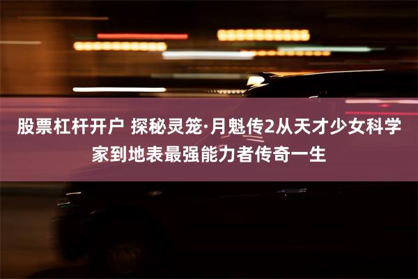 股票杠杆开户 探秘灵笼·月魁传2从天才少女科学家到地表最强能力者传奇一生