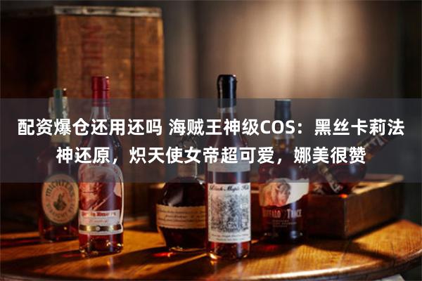 配资爆仓还用还吗 海贼王神级COS：黑丝卡莉法神还原，炽天使女帝超可爱，娜美很赞