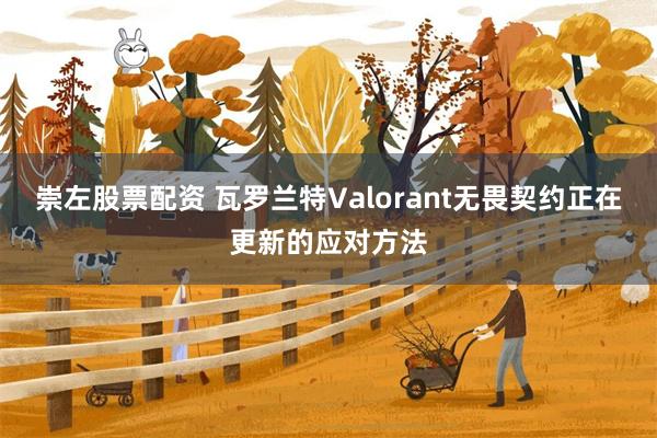 崇左股票配资 瓦罗兰特Valorant无畏契约正在更新的应对方法