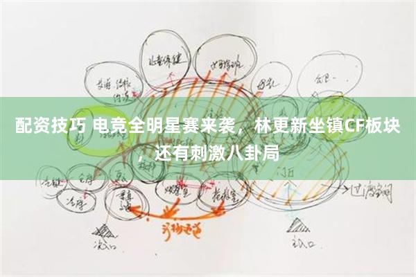 配资技巧 电竞全明星赛来袭，林更新坐镇CF板块，还有刺激八卦局