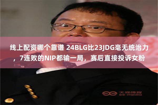 线上配资哪个靠谱 24BLG比23JDG毫无统治力，7连败的NIP都输一局，赛后直接投诉女粉