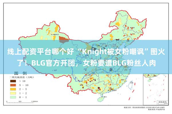 线上配资平台哪个好 “Knight被女粉嘲讽”图火了！BLG官方开团，女粉要遭BLG粉丝人肉