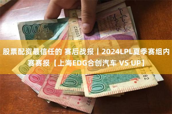 股票配资最信任的 赛后战报丨2024LPL夏季赛组内赛赛报【上海EDG合创汽车 VS UP】