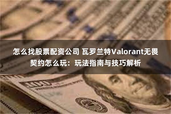 怎么找股票配资公司 瓦罗兰特Valorant无畏契约怎么玩：玩法指南与技巧解析