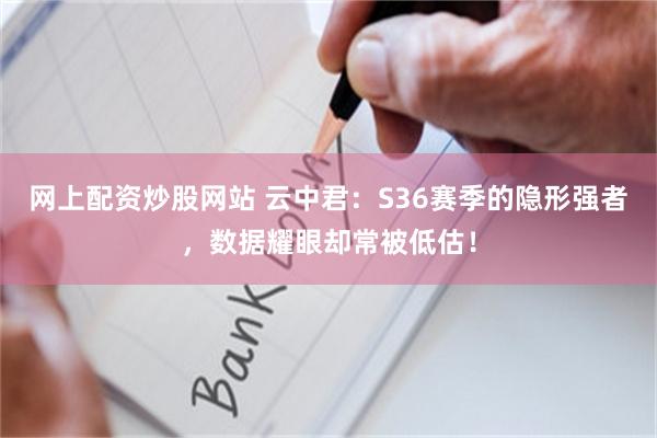 网上配资炒股网站 云中君：S36赛季的隐形强者，数据耀眼却常被低估！