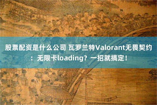 股票配资是什么公司 瓦罗兰特Valorant无畏契约：无限卡loading？一招就搞定！