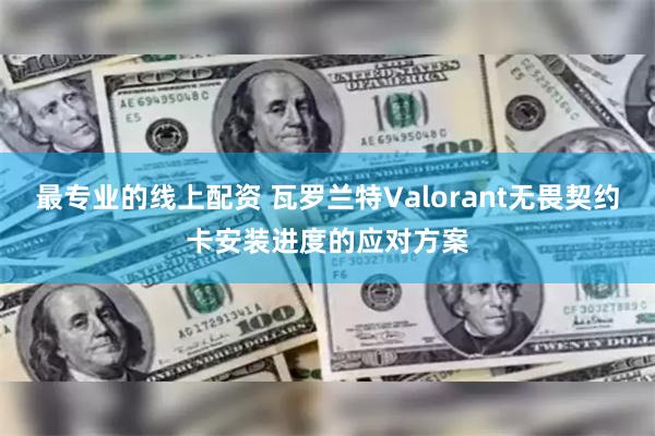 最专业的线上配资 瓦罗兰特Valorant无畏契约卡安装进度的应对方案