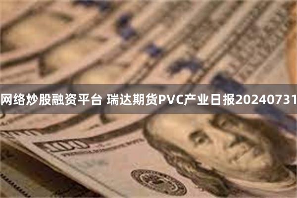 网络炒股融资平台 瑞达期货PVC产业日报20240731