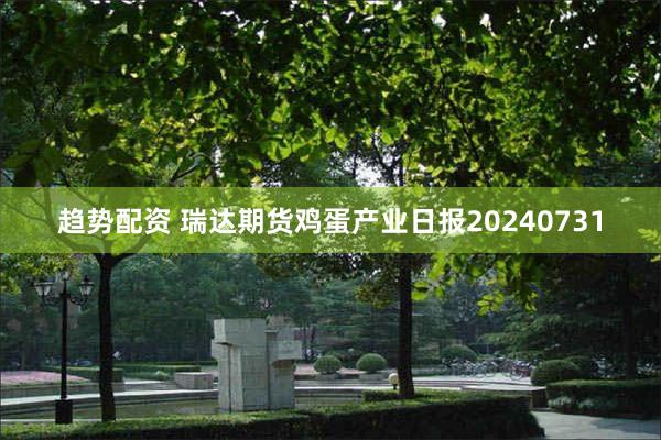 趋势配资 瑞达期货鸡蛋产业日报20240731