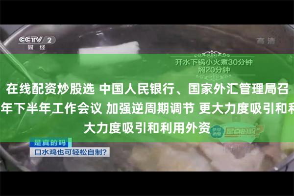 在线配资炒股选 中国人民银行、国家外汇管理局召开2024年下半年工作会议 加强逆周期调节 更大力度吸引和利用外资