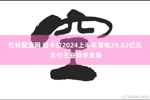 杠杆配资网 拉卡拉2024上半年营收29.82亿元 支付主业稳步发展