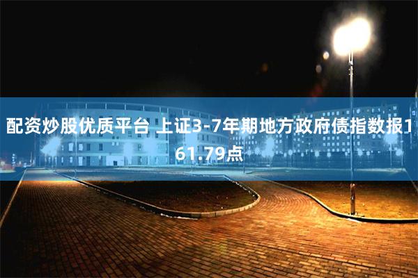 配资炒股优质平台 上证3-7年期地方政府债指数报161.79点