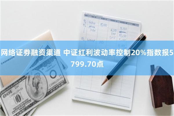 网络证劵融资渠道 中证红利波动率控制20%指数报5799.70点