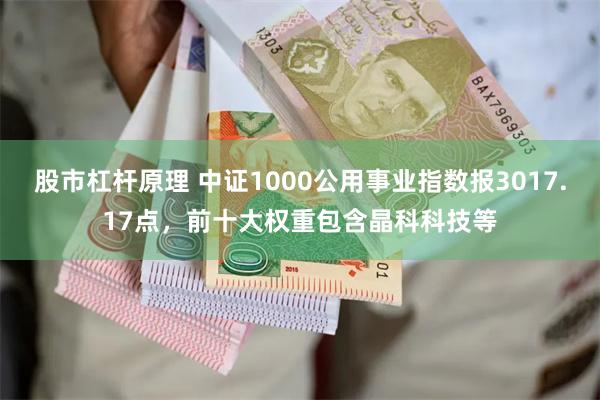 股市杠杆原理 中证1000公用事业指数报3017.17点，前十大权重包含晶科科技等