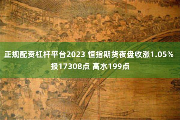 正规配资杠杆平台2023 恒指期货夜盘收涨1.05% 报17308点 高水199点