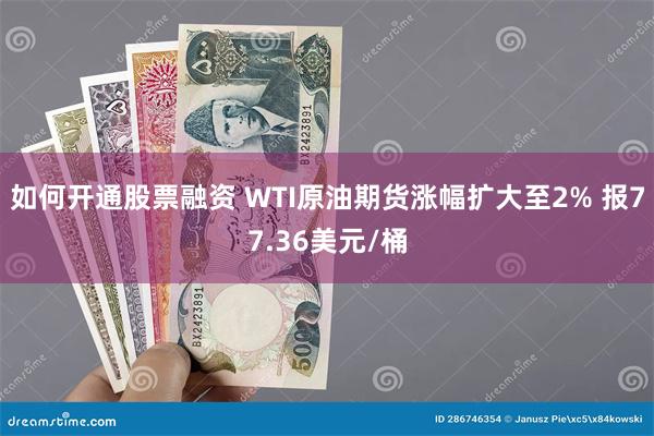 如何开通股票融资 WTI原油期货涨幅扩大至2% 报77.36美元/桶