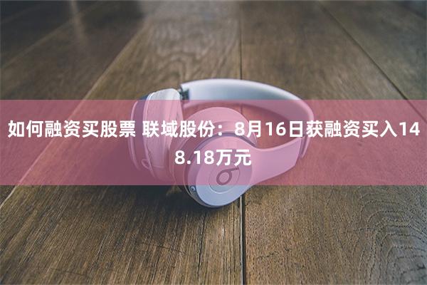 如何融资买股票 联域股份：8月16日获融资买入148.18万元