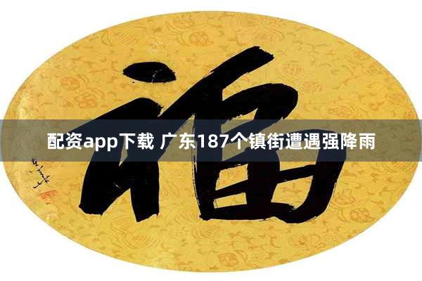 配资app下载 广东187个镇街遭遇强降雨