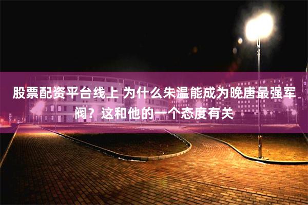 股票配资平台线上 为什么朱温能成为晚唐最强军阀？这和他的一个态度有关