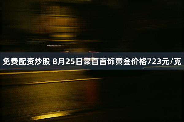 免费配资炒股 8月25日菜百首饰黄金价格723元/克