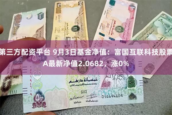 第三方配资平台 9月3日基金净值：富国互联科技股票A最新净值2.0682，涨0%