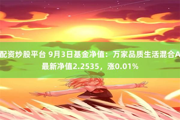 配资炒股平台 9月3日基金净值：万家品质生活混合A最新净值2.2535，涨0.01%