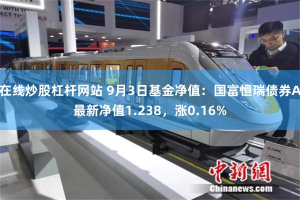 在线炒股杠杆网站 9月3日基金净值：国富恒瑞债券A最新净值1.238，涨0.16%