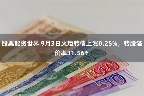 股票配资世界 9月3日火炬转债上涨0.25%，转股溢价率31.56%