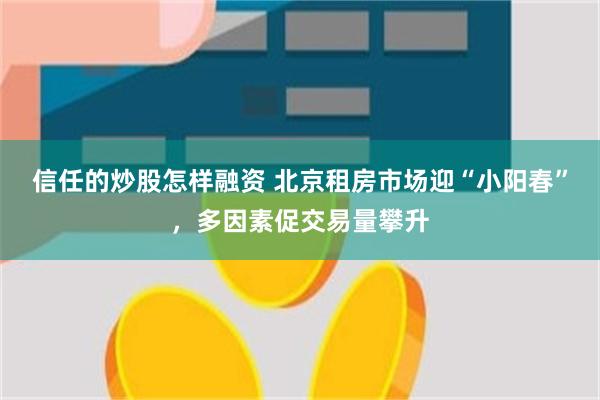 信任的炒股怎样融资 北京租房市场迎“小阳春”，多因素促交易量攀升