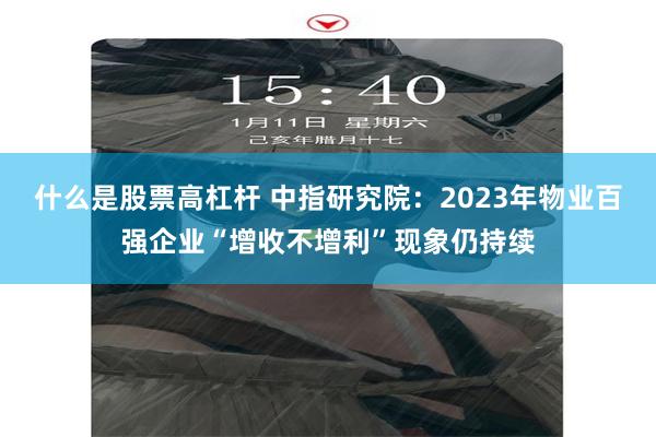 什么是股票高杠杆 中指研究院：2023年物业百强企业“增收不增利”现象仍持续